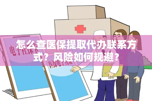 怎么查医保提取代办联系方式？风险如何规避？